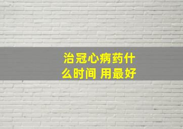 治冠心病药什么时间 用最好